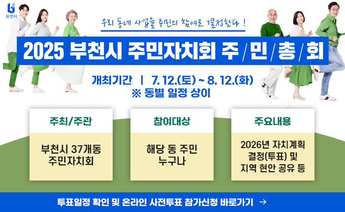 ‘우리 동네 사업을 주민의 참여로 결정한다!’ ○ 개최기간 : 7. 12.(토) ~ 8. 12.(화) ※ 동별 일정 상이 ○ 주최/주관 : 부천시 37개동 주민자치회 ○ 참여대상 : 해당 동 주민 누구나 ○ 주요내용 : 2026년 자치계획 결정(투표) 및 지역 현안 공유 등 〔투표일정 확인 및 온라인 사전투표 참가신청 바로가기 →〕 